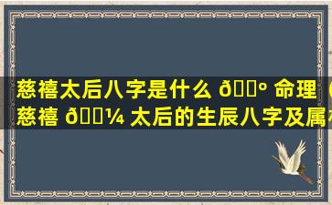 慈禧太后八字是什么 🐺 命理（慈禧 🐼 太后的生辰八字及属相）